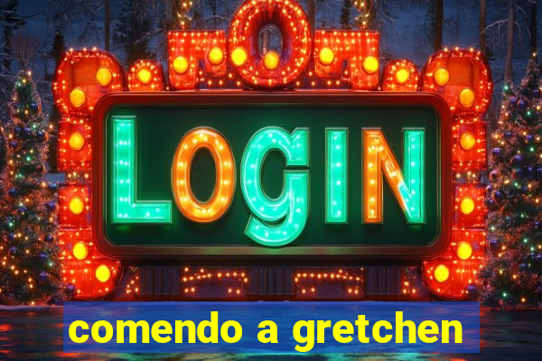 comendo a gretchen